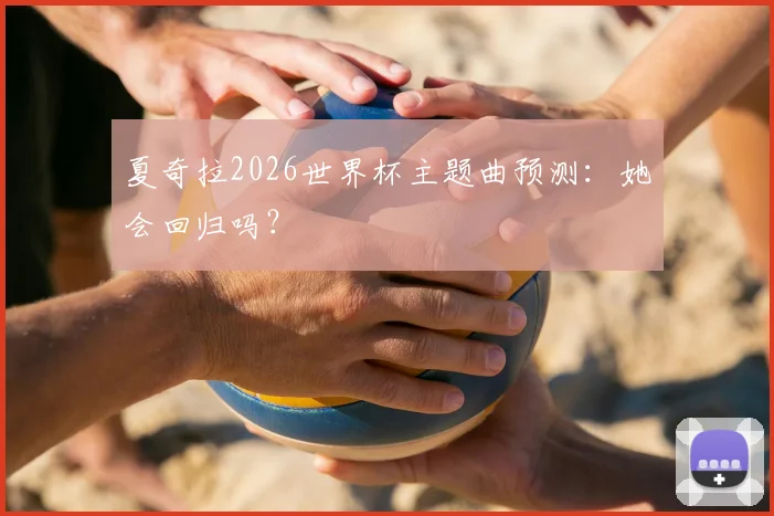夏奇拉2026世界杯主题曲预测：她会回归吗？