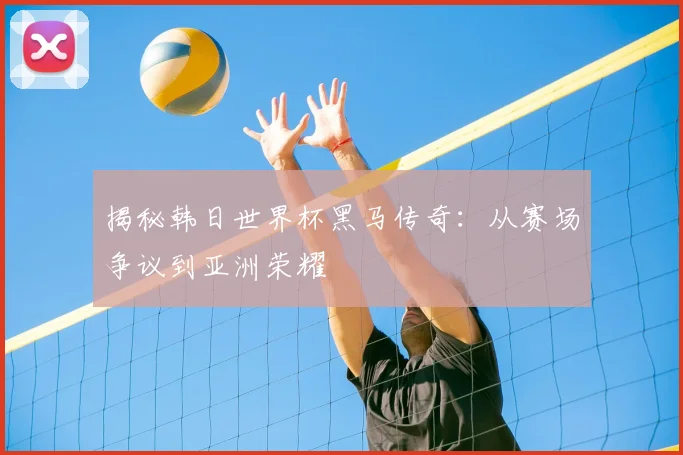揭秘韩日世界杯黑马传奇：从赛场争议到亚洲荣耀