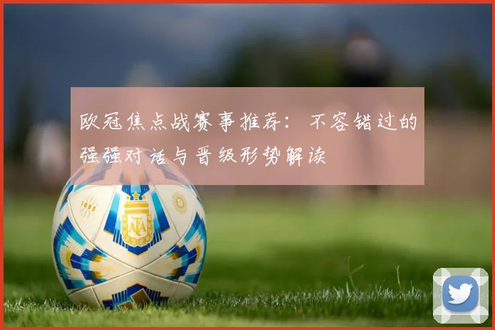 欧冠焦点战赛事推荐：不容错过的强强对话与晋级形势解读